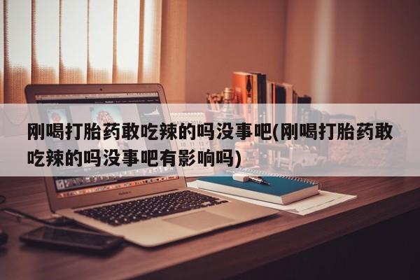 私人卖打胎药的联系方式微信刚喝打胎药敢吃辣的吗没事吧(刚喝打胎药敢吃辣的吗没事吧有影响吗)