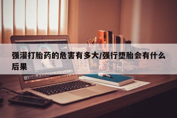 私人卖打胎药的联系方式微信强灌打胎药的危害有多大/强行堕胎会有什么后果