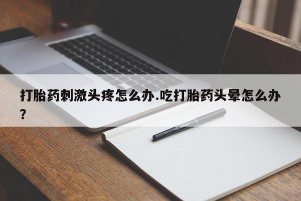 私人卖打胎药的联系方式微信打胎药刺激头疼怎么办.吃打胎药头晕怎么办？