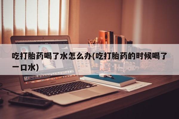 私人卖打胎药的联系方式微信吃打胎药喝了水怎么办(吃打胎药的时候喝了一口水)