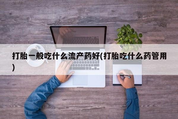 私人卖打胎药的联系方式微信打胎一般吃什么流产药好(打胎吃什么药管用)