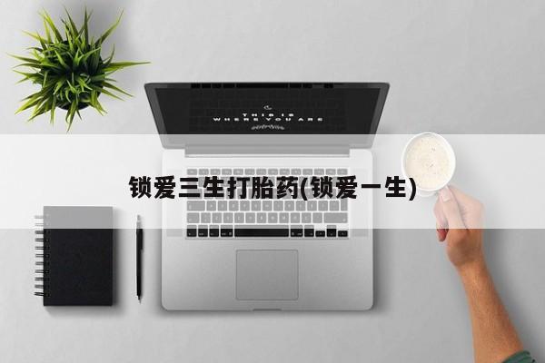 私人卖打胎药的联系方式微信锁爱三生打胎药(锁爱一生)