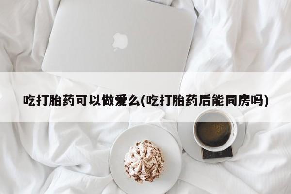 私人卖打胎药的联系方式微信吃打胎药可以做爱么(吃打胎药后能同房吗)