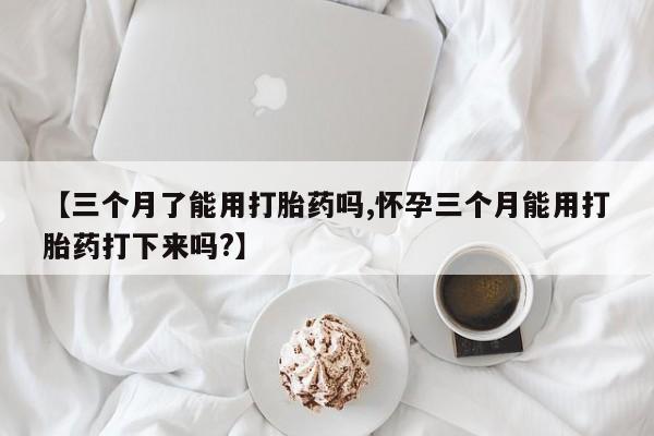 私人卖打胎药的联系方式微信【三个月了能用打胎药吗,怀孕三个月能用打胎药打下来吗?】