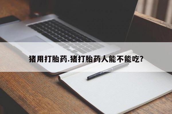 私人卖打胎药的联系方式微信猪用打胎药.猪打胎药人能不能吃？