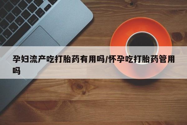 私人卖打胎药的联系方式微信孕妇流产吃打胎药有用吗/怀孕吃打胎药管用吗