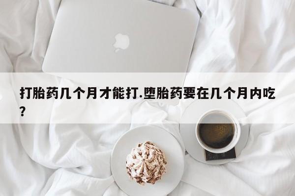 私人卖打胎药的联系方式微信打胎药几个月才能打.堕胎药要在几个月内吃？