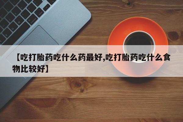 私人卖打胎药的联系方式微信【吃打胎药吃什么药最好,吃打胎药吃什么食物比较好】