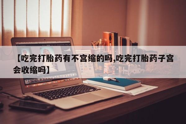 私人卖打胎药的联系方式微信【吃完打胎药有不宫缩的吗,吃完打胎药子宫会收缩吗】