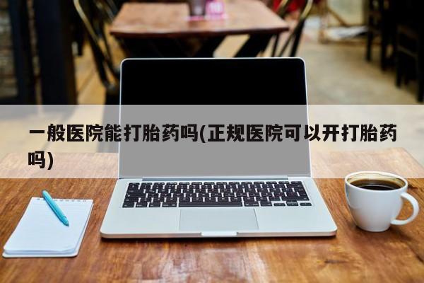 私人卖打胎药的联系方式微信一般医院能打胎药吗(正规医院可以开打胎药吗)