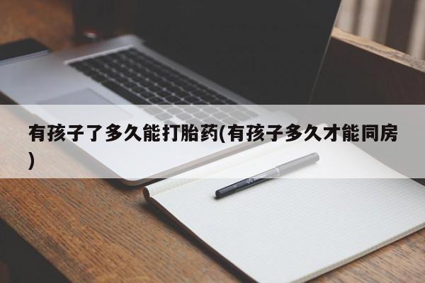 私人卖打胎药的联系方式微信有孩子了多久能打胎药(有孩子多久才能同房)