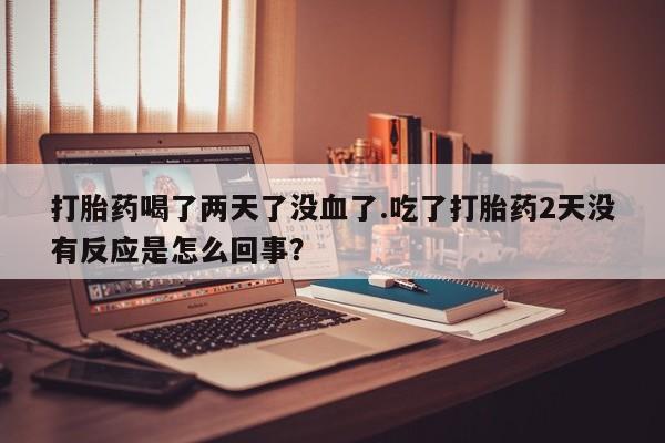 私人卖打胎药的联系方式微信打胎药喝了两天了没血了.吃了打胎药2天没有反应是怎么回事？