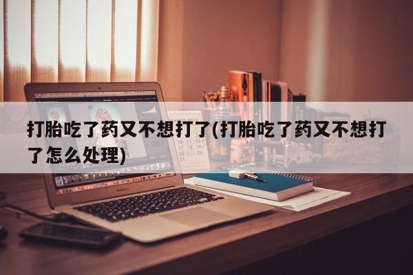 私人卖打胎药的联系方式微信打胎吃了药又不想打了(打胎吃了药又不想打了怎么处理)