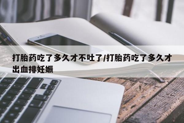 私人卖打胎药的联系方式微信打胎药吃了多久才不吐了/打胎药吃了多久才出血排妊娠