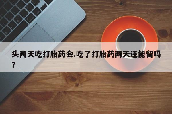 私人卖打胎药的联系方式微信头两天吃打胎药会.吃了打胎药两天还能留吗？