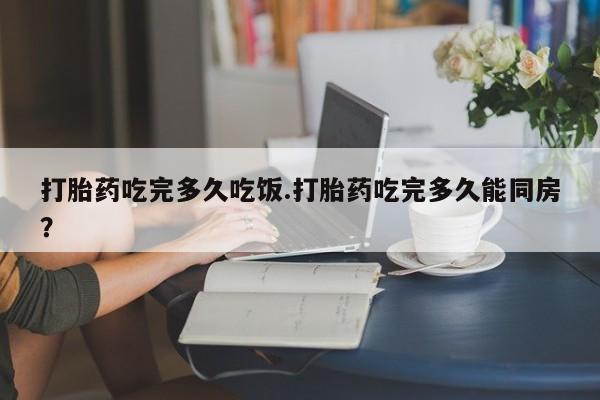 私人卖打胎药的联系方式微信打胎药吃完多久吃饭.打胎药吃完多久能同房？