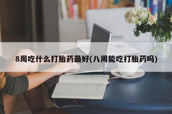 私人卖打胎药的联系方式微信8周吃什么打胎药最好(八周能吃打胎药吗)