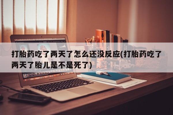 私人卖打胎药的联系方式微信打胎药吃了两天了怎么还没反应(打胎药吃了两天了胎儿是不是死了)