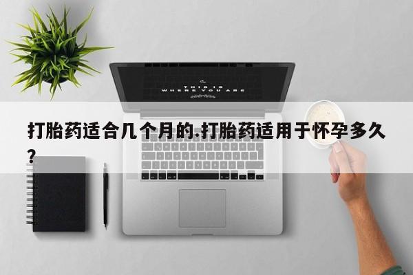 私人卖打胎药的联系方式微信打胎药适合几个月的.打胎药适用于怀孕多久？