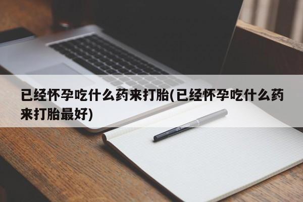 私人卖打胎药的联系方式微信已经怀孕吃什么药来打胎(已经怀孕吃什么药来打胎最好)