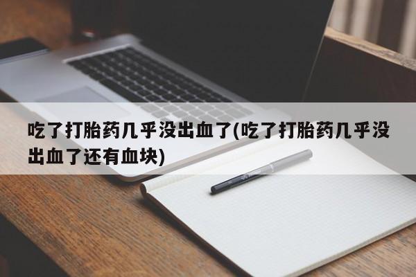 私人卖打胎药的联系方式微信吃了打胎药几乎没出血了(吃了打胎药几乎没出血了还有血块)