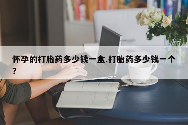 私人卖打胎药的联系方式微信怀孕的打胎药多少钱一盒.打胎药多少钱一个？
