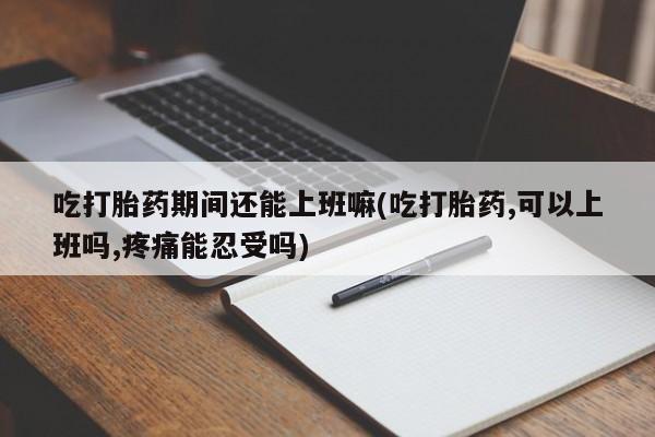 私人卖打胎药的联系方式微信吃打胎药期间还能上班嘛(吃打胎药,可以上班吗,疼痛能忍受吗)