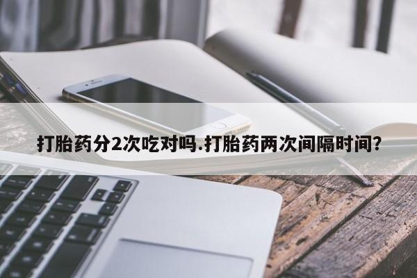 私人卖打胎药的联系方式微信打胎药分2次吃对吗.打胎药两次间隔时间？