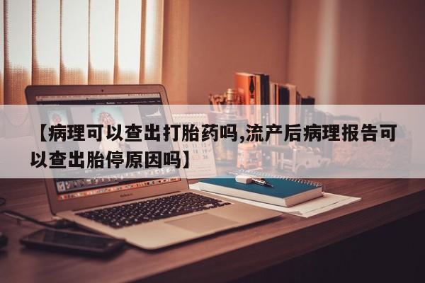私人卖打胎药的联系方式微信【病理可以查出打胎药吗,流产后病理报告可以查出胎停原因吗】