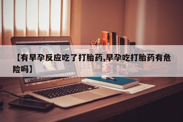 私人卖打胎药的联系方式微信【有早孕反应吃了打胎药,早孕吃打胎药有危险吗】