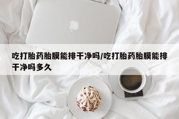 私人卖打胎药的联系方式微信吃打胎药胎膜能排干净吗/吃打胎药胎膜能排干净吗多久