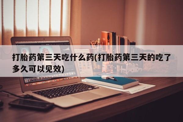 私人卖打胎药的联系方式微信打胎药第三天吃什么药(打胎药第三天的吃了多久可以见效)