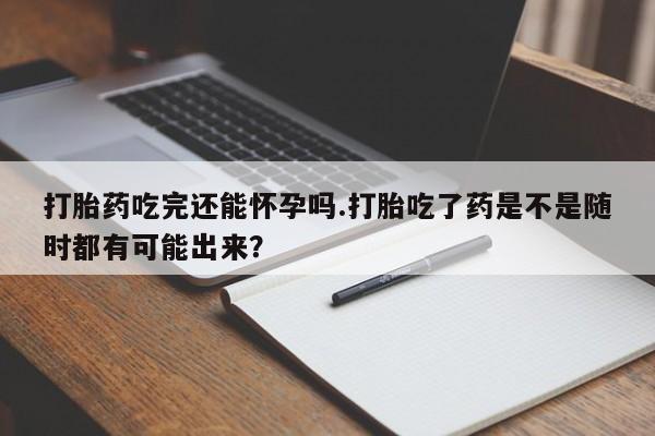 私人卖打胎药的联系方式微信打胎药吃完还能怀孕吗.打胎吃了药是不是随时都有可能出来？