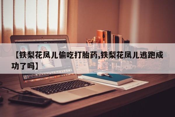 私人卖打胎药的联系方式微信【铁梨花凤儿偷吃打胎药,铁梨花凤儿逃跑成功了吗】