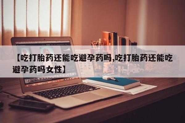 私人卖打胎药的联系方式微信【吃打胎药还能吃避孕药吗,吃打胎药还能吃避孕药吗女性】
