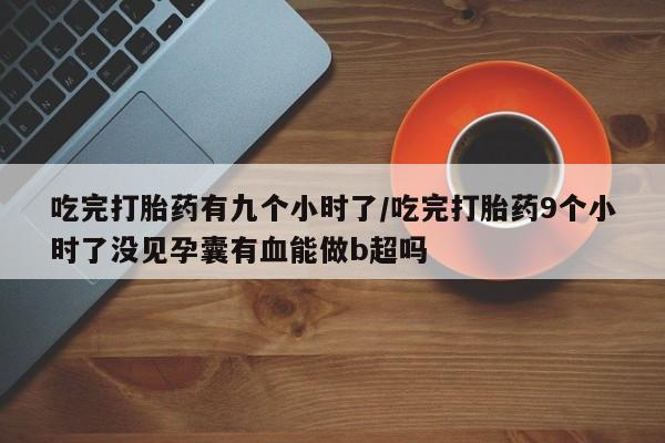 私人卖打胎药的联系方式微信吃完打胎药有九个小时了/吃完打胎药9个小时了没见孕囊有血能做b超吗