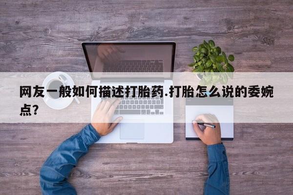 私人卖打胎药的联系方式微信网友一般如何描述打胎药.打胎怎么说的委婉点？