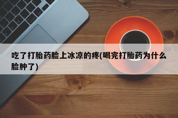 私人卖打胎药的联系方式微信吃了打胎药脸上冰凉的疼(喝完打胎药为什么脸肿了)
