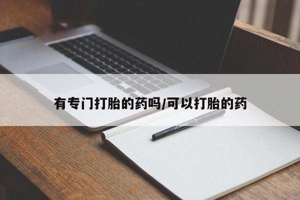 私人卖打胎药的联系方式微信有专门打胎的药吗/可以打胎的药