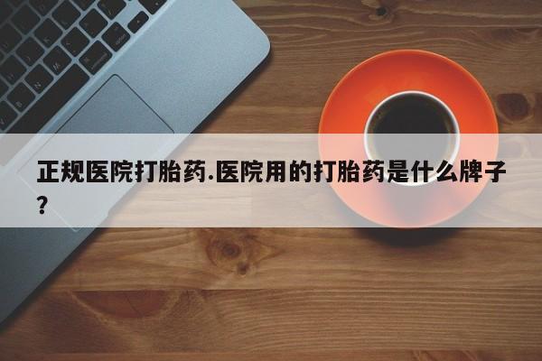 私人卖打胎药的联系方式微信正规医院打胎药.医院用的打胎药是什么牌子？