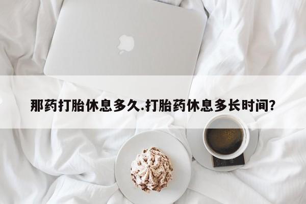 私人卖打胎药的联系方式微信那药打胎休息多久.打胎药休息多长时间？