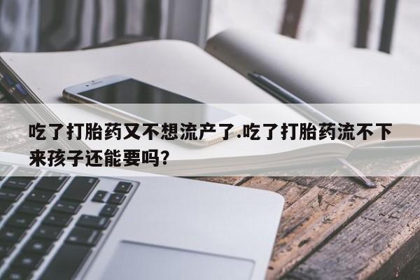 私人卖打胎药的联系方式微信吃了打胎药又不想流产了.吃了打胎药流不下来孩子还能要吗？