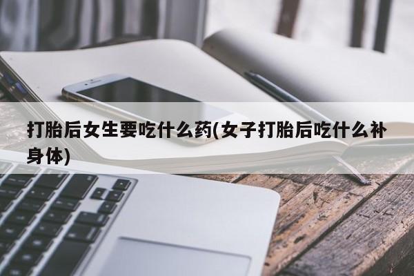 私人卖打胎药的联系方式微信打胎后女生要吃什么药(女子打胎后吃什么补身体)