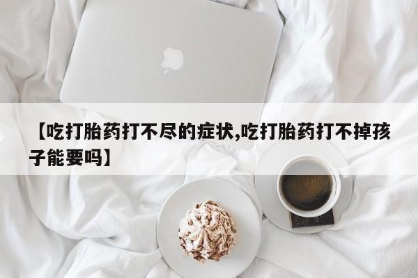 私人卖打胎药的联系方式微信【吃打胎药打不尽的症状,吃打胎药打不掉孩子能要吗】