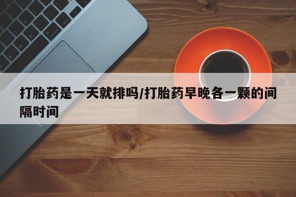 私人卖打胎药的联系方式微信打胎药是一天就排吗/打胎药早晚各一颗的间隔时间