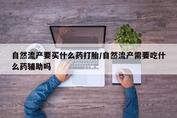 私人卖打胎药的联系方式微信自然流产要买什么药打胎/自然流产需要吃什么药辅助吗