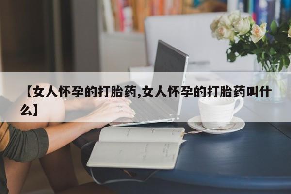 私人卖打胎药的联系方式微信【女人怀孕的打胎药,女人怀孕的打胎药叫什么】