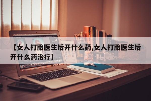 私人卖打胎药的联系方式微信【女人打胎医生后开什么药,女人打胎医生后开什么药治疗】