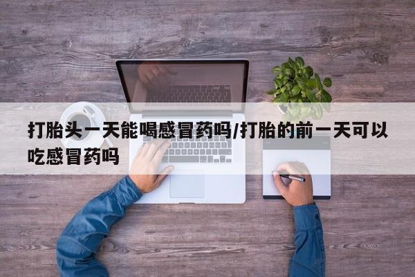 私人卖打胎药的联系方式微信打胎头一天能喝感冒药吗/打胎的前一天可以吃感冒药吗
