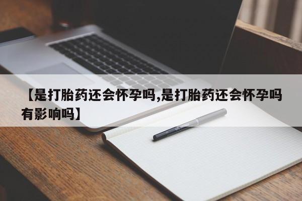 私人卖打胎药的联系方式微信【是打胎药还会怀孕吗,是打胎药还会怀孕吗有影响吗】